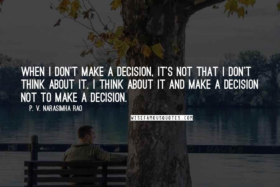 P. V. Narasimha Rao Quotes: When I don't make a decision, it's not that I don't think about it. I think about it and make a decision not to make a decision.