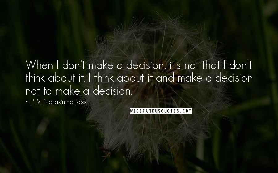 P. V. Narasimha Rao Quotes: When I don't make a decision, it's not that I don't think about it. I think about it and make a decision not to make a decision.
