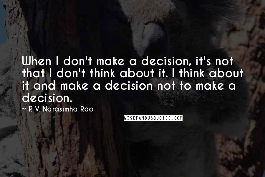 P. V. Narasimha Rao Quotes: When I don't make a decision, it's not that I don't think about it. I think about it and make a decision not to make a decision.