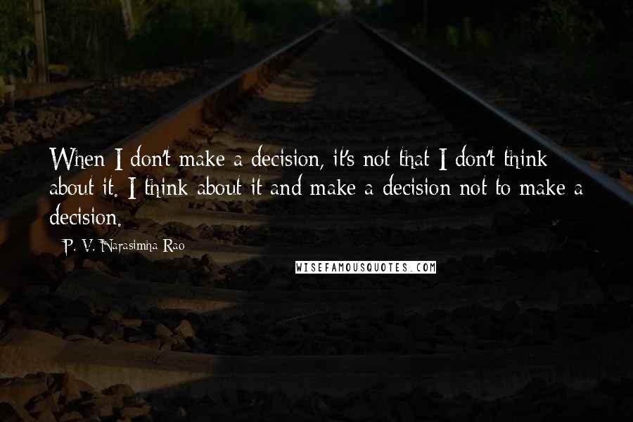 P. V. Narasimha Rao Quotes: When I don't make a decision, it's not that I don't think about it. I think about it and make a decision not to make a decision.