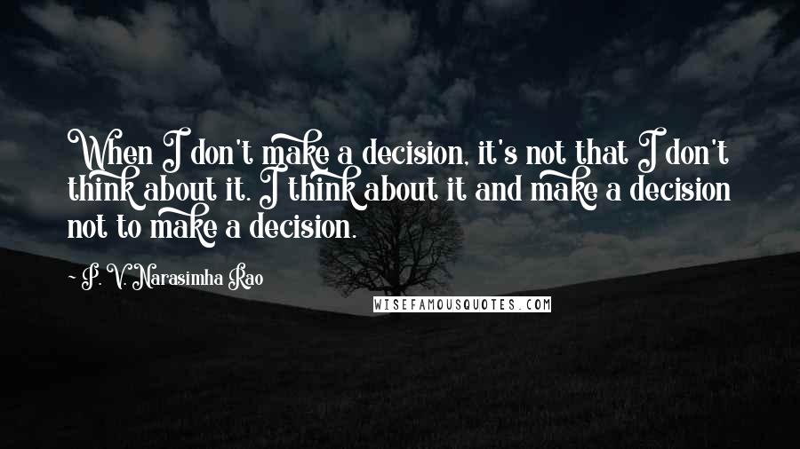 P. V. Narasimha Rao Quotes: When I don't make a decision, it's not that I don't think about it. I think about it and make a decision not to make a decision.