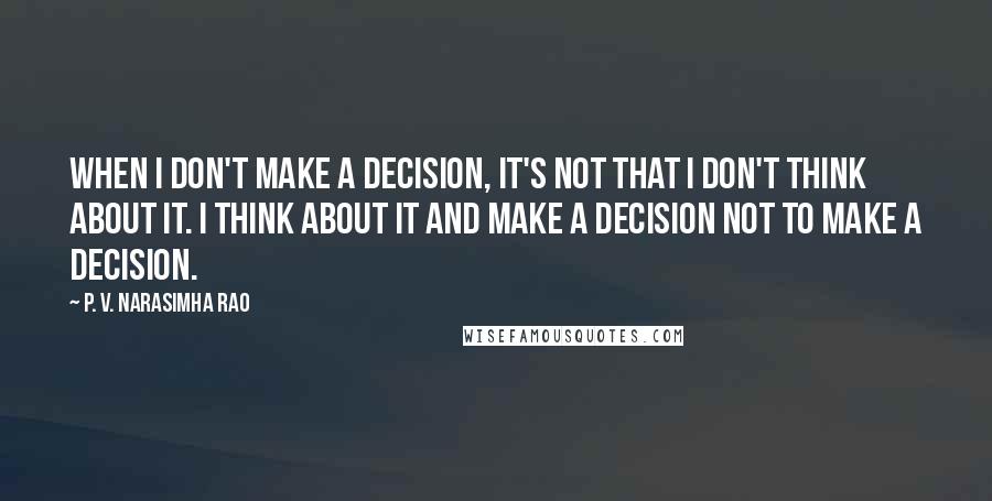 P. V. Narasimha Rao Quotes: When I don't make a decision, it's not that I don't think about it. I think about it and make a decision not to make a decision.