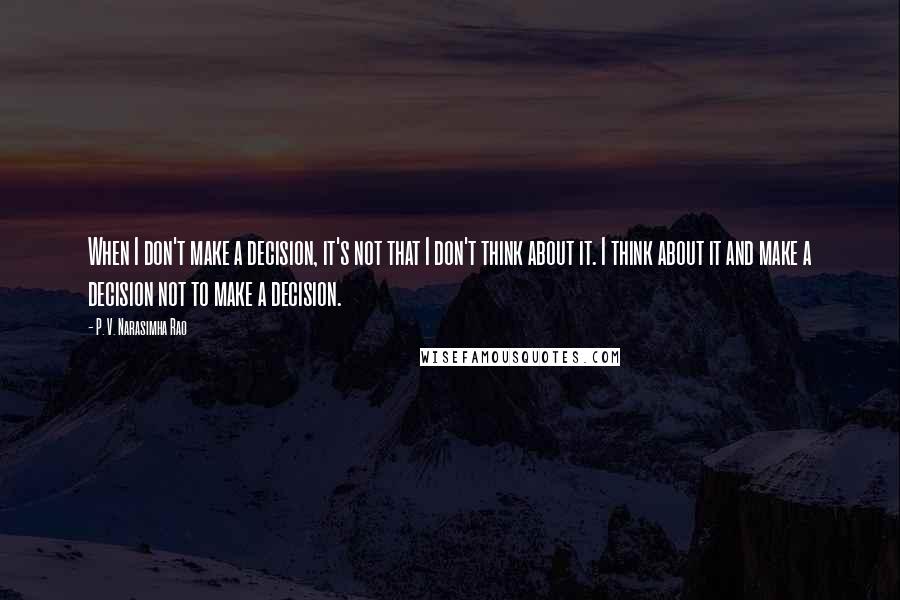 P. V. Narasimha Rao Quotes: When I don't make a decision, it's not that I don't think about it. I think about it and make a decision not to make a decision.