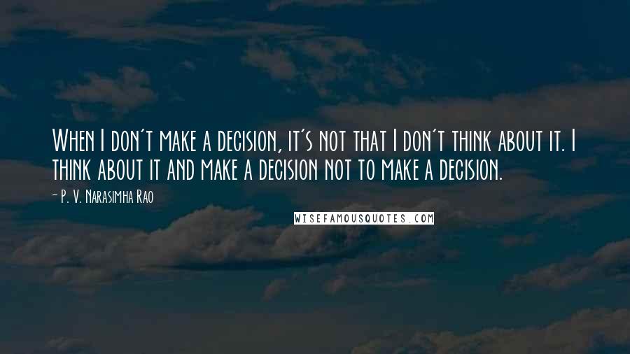 P. V. Narasimha Rao Quotes: When I don't make a decision, it's not that I don't think about it. I think about it and make a decision not to make a decision.