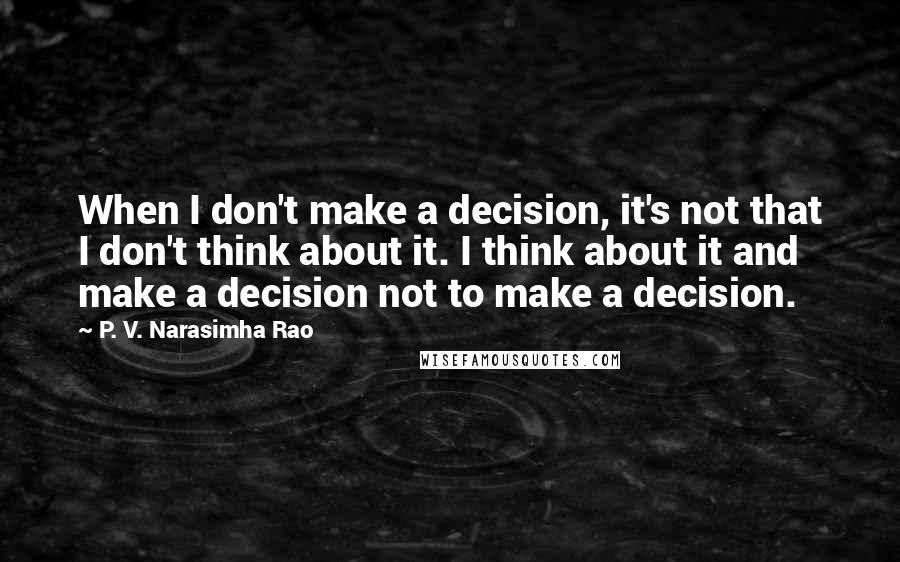 P. V. Narasimha Rao Quotes: When I don't make a decision, it's not that I don't think about it. I think about it and make a decision not to make a decision.