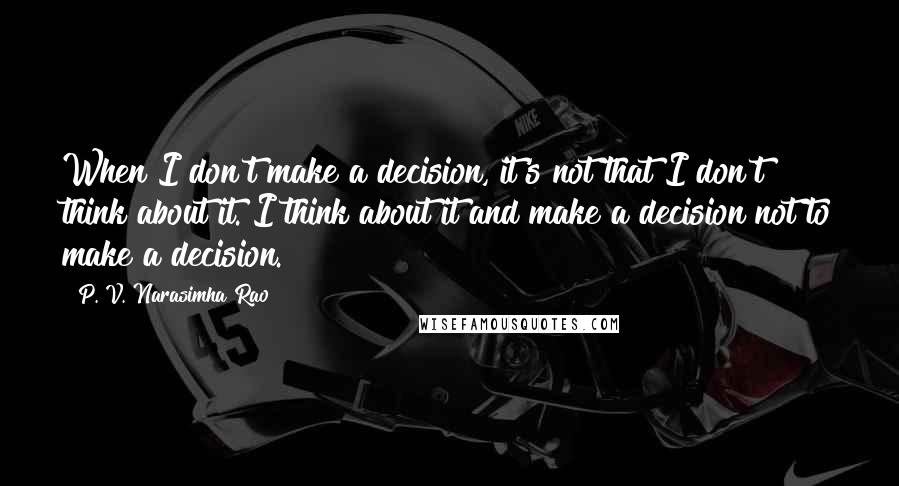 P. V. Narasimha Rao Quotes: When I don't make a decision, it's not that I don't think about it. I think about it and make a decision not to make a decision.