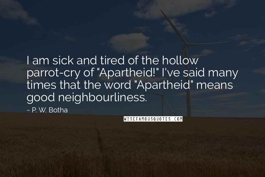 P. W. Botha Quotes: I am sick and tired of the hollow parrot-cry of "Apartheid!" I've said many times that the word "Apartheid" means good neighbourliness.