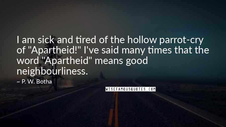 P. W. Botha Quotes: I am sick and tired of the hollow parrot-cry of "Apartheid!" I've said many times that the word "Apartheid" means good neighbourliness.