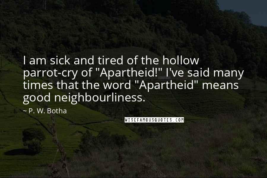 P. W. Botha Quotes: I am sick and tired of the hollow parrot-cry of "Apartheid!" I've said many times that the word "Apartheid" means good neighbourliness.