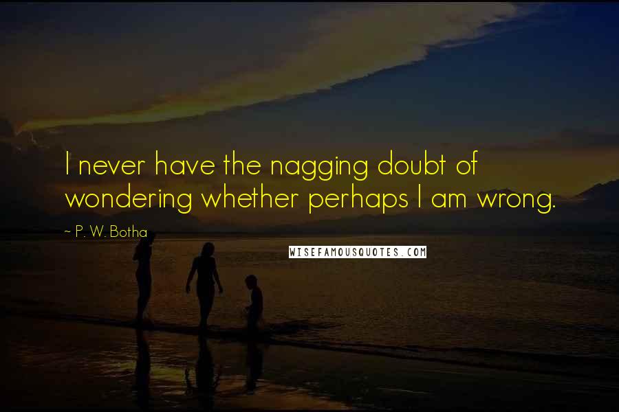 P. W. Botha Quotes: I never have the nagging doubt of wondering whether perhaps I am wrong.