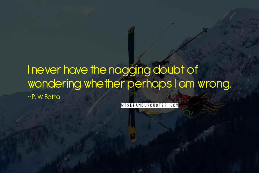 P. W. Botha Quotes: I never have the nagging doubt of wondering whether perhaps I am wrong.