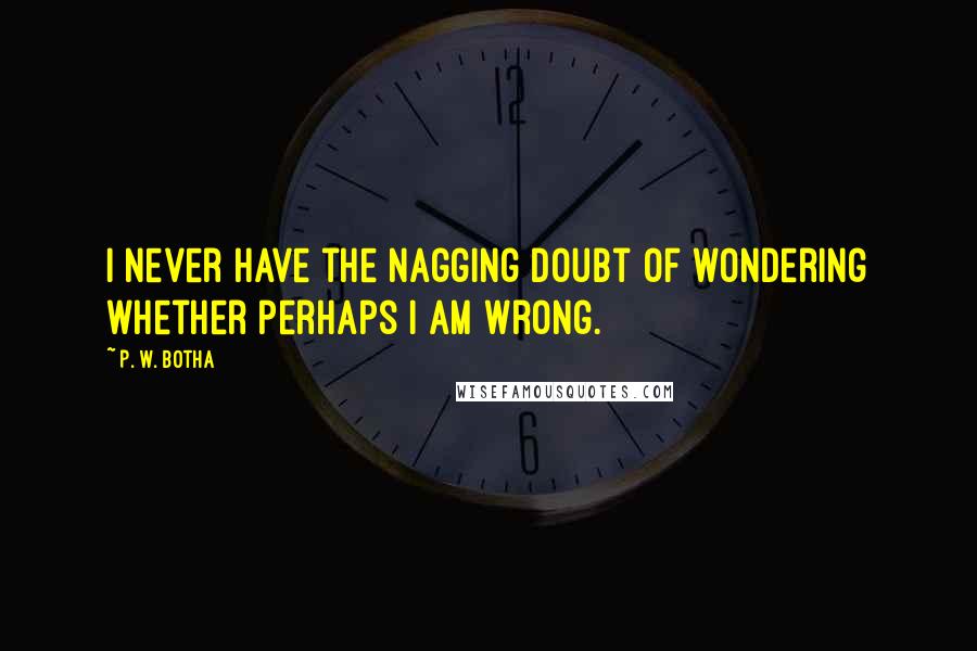 P. W. Botha Quotes: I never have the nagging doubt of wondering whether perhaps I am wrong.