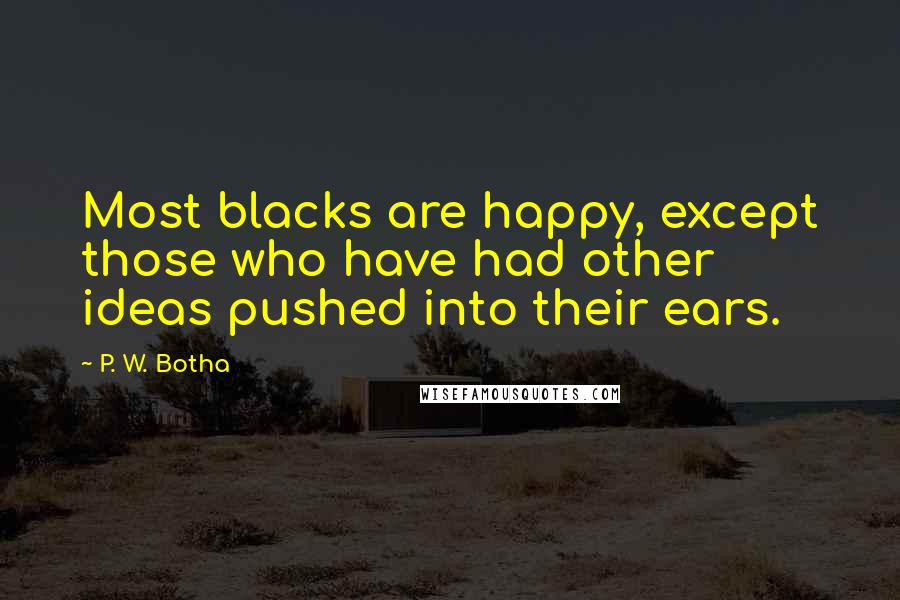 P. W. Botha Quotes: Most blacks are happy, except those who have had other ideas pushed into their ears.