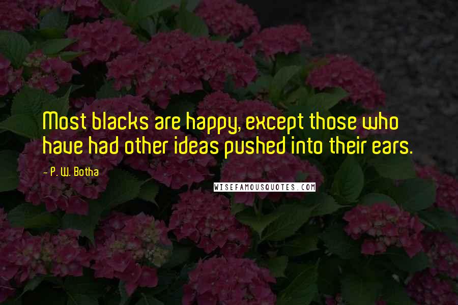 P. W. Botha Quotes: Most blacks are happy, except those who have had other ideas pushed into their ears.