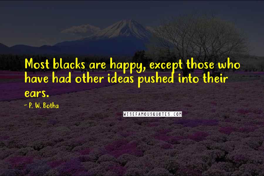 P. W. Botha Quotes: Most blacks are happy, except those who have had other ideas pushed into their ears.
