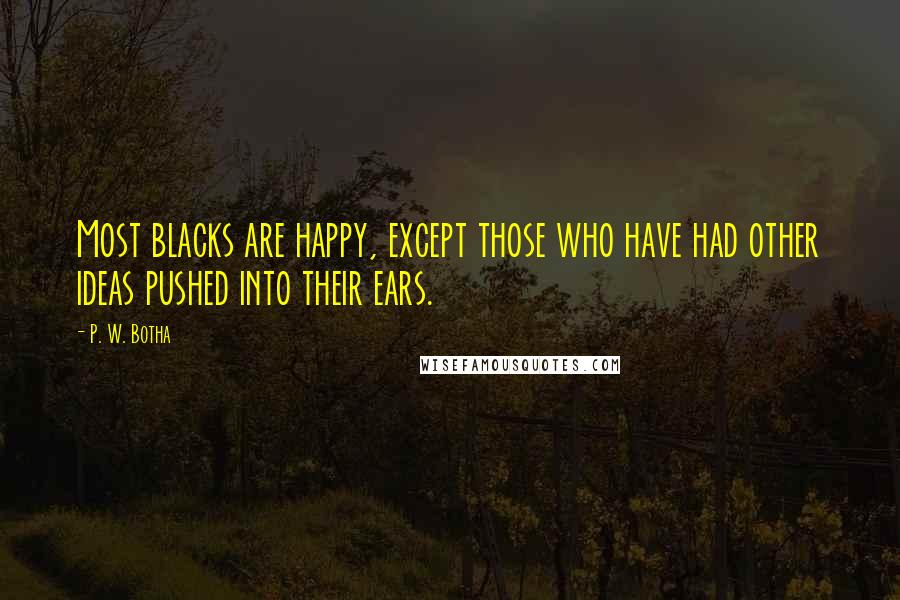 P. W. Botha Quotes: Most blacks are happy, except those who have had other ideas pushed into their ears.