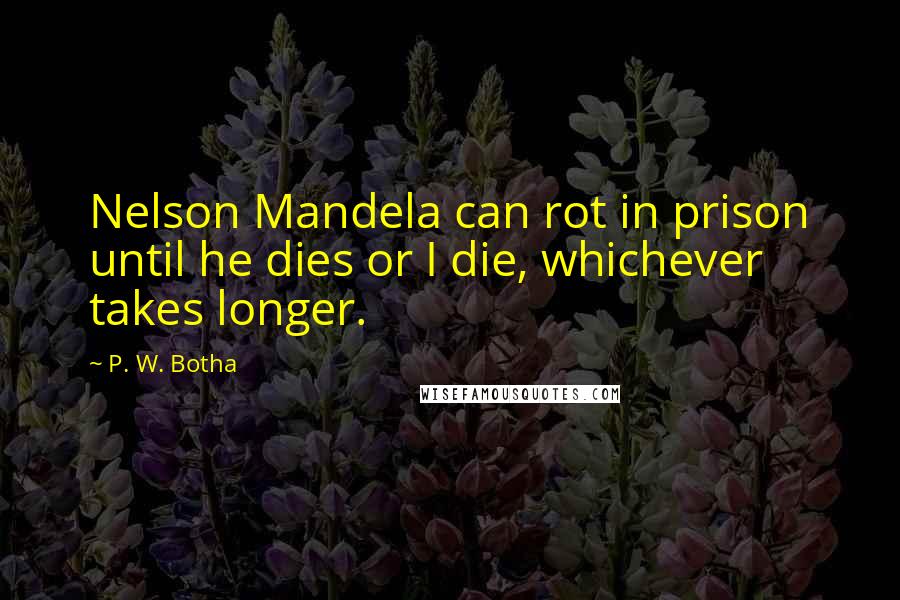 P. W. Botha Quotes: Nelson Mandela can rot in prison until he dies or I die, whichever takes longer.