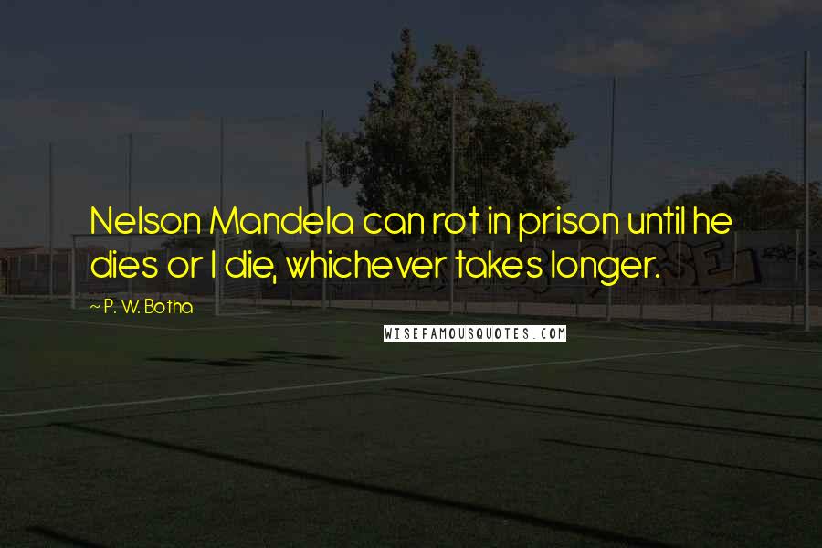 P. W. Botha Quotes: Nelson Mandela can rot in prison until he dies or I die, whichever takes longer.