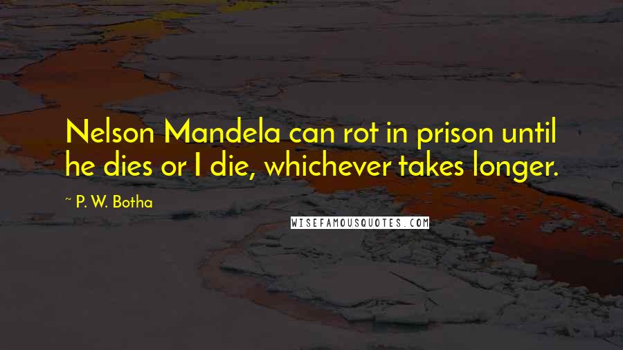 P. W. Botha Quotes: Nelson Mandela can rot in prison until he dies or I die, whichever takes longer.