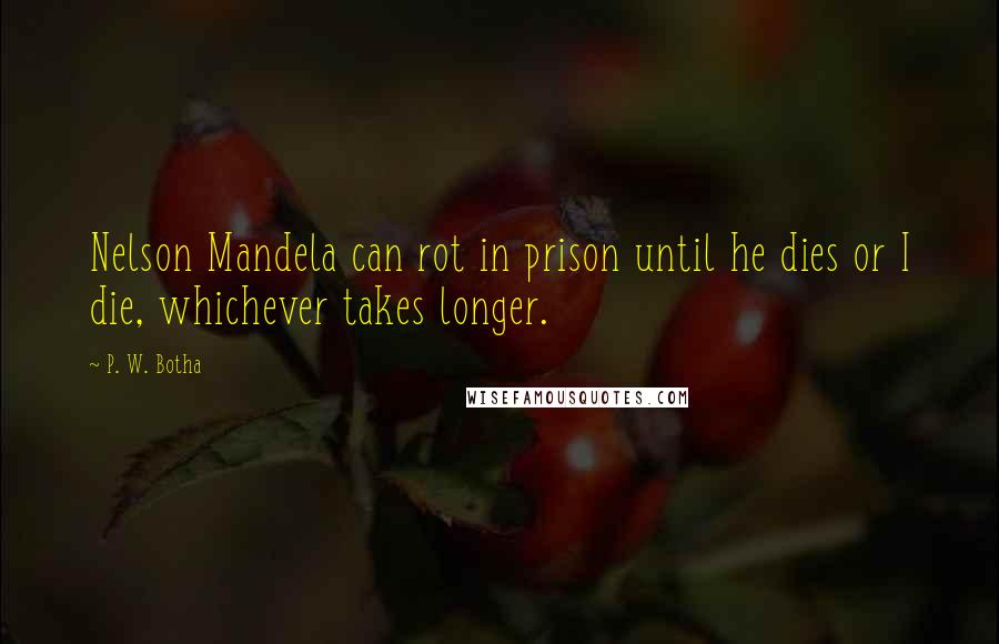 P. W. Botha Quotes: Nelson Mandela can rot in prison until he dies or I die, whichever takes longer.
