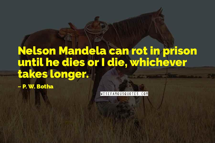 P. W. Botha Quotes: Nelson Mandela can rot in prison until he dies or I die, whichever takes longer.