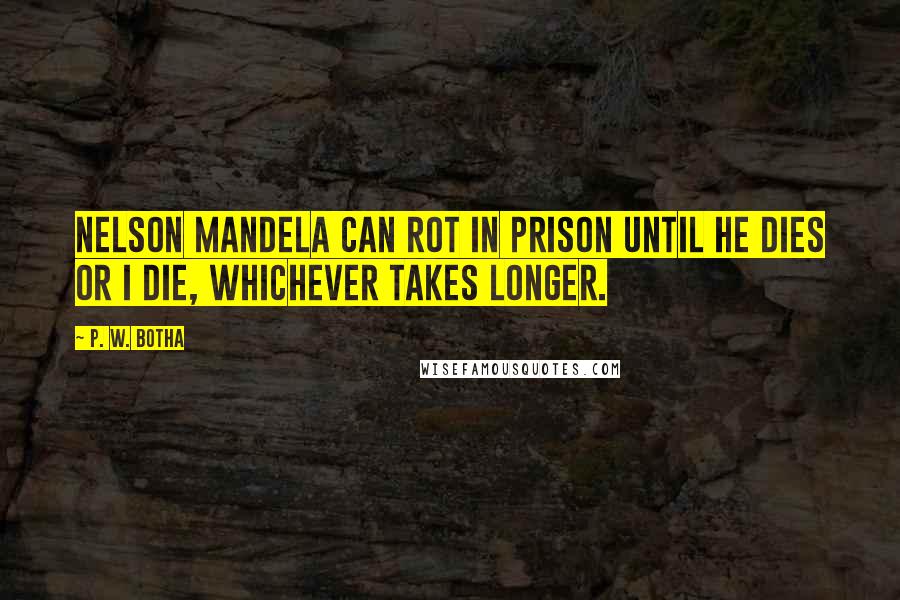 P. W. Botha Quotes: Nelson Mandela can rot in prison until he dies or I die, whichever takes longer.