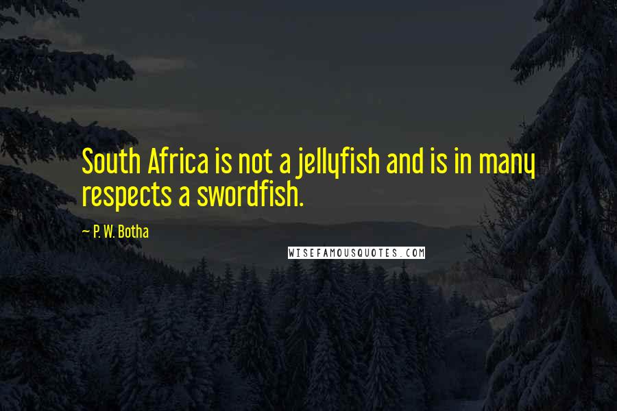P. W. Botha Quotes: South Africa is not a jellyfish and is in many respects a swordfish.
