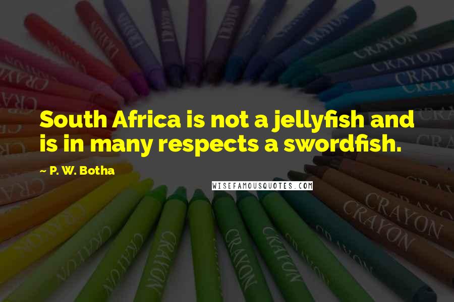 P. W. Botha Quotes: South Africa is not a jellyfish and is in many respects a swordfish.