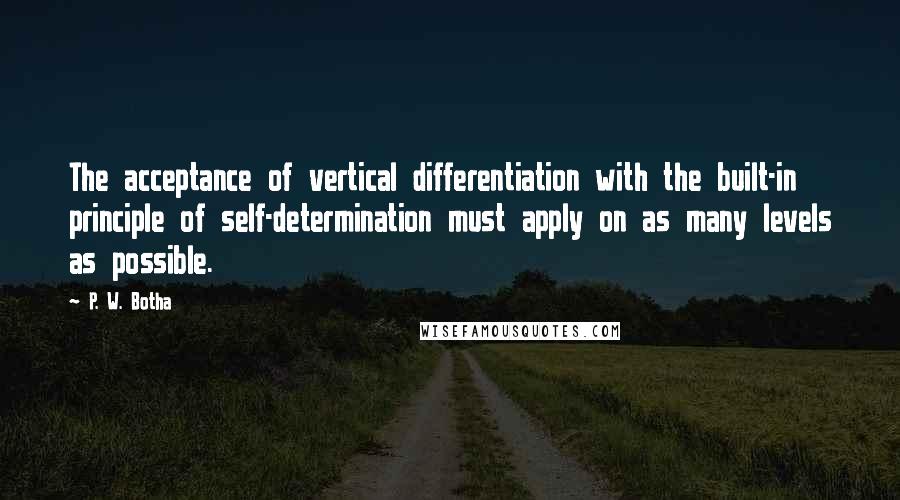 P. W. Botha Quotes: The acceptance of vertical differentiation with the built-in principle of self-determination must apply on as many levels as possible.