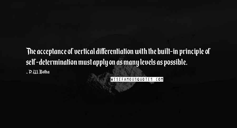 P. W. Botha Quotes: The acceptance of vertical differentiation with the built-in principle of self-determination must apply on as many levels as possible.