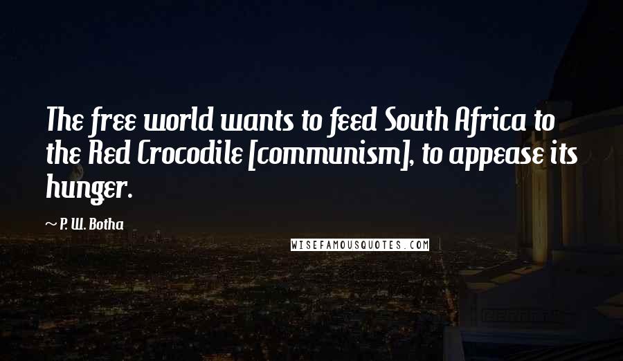 P. W. Botha Quotes: The free world wants to feed South Africa to the Red Crocodile [communism], to appease its hunger.