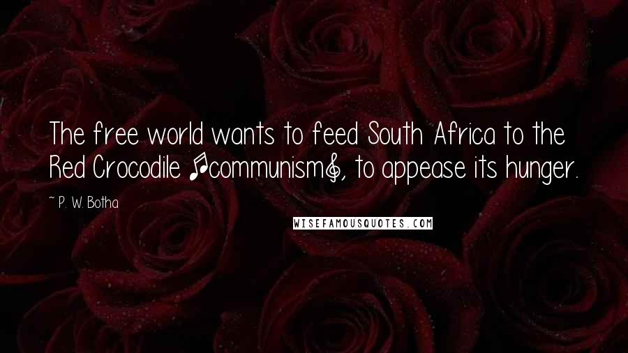 P. W. Botha Quotes: The free world wants to feed South Africa to the Red Crocodile [communism], to appease its hunger.