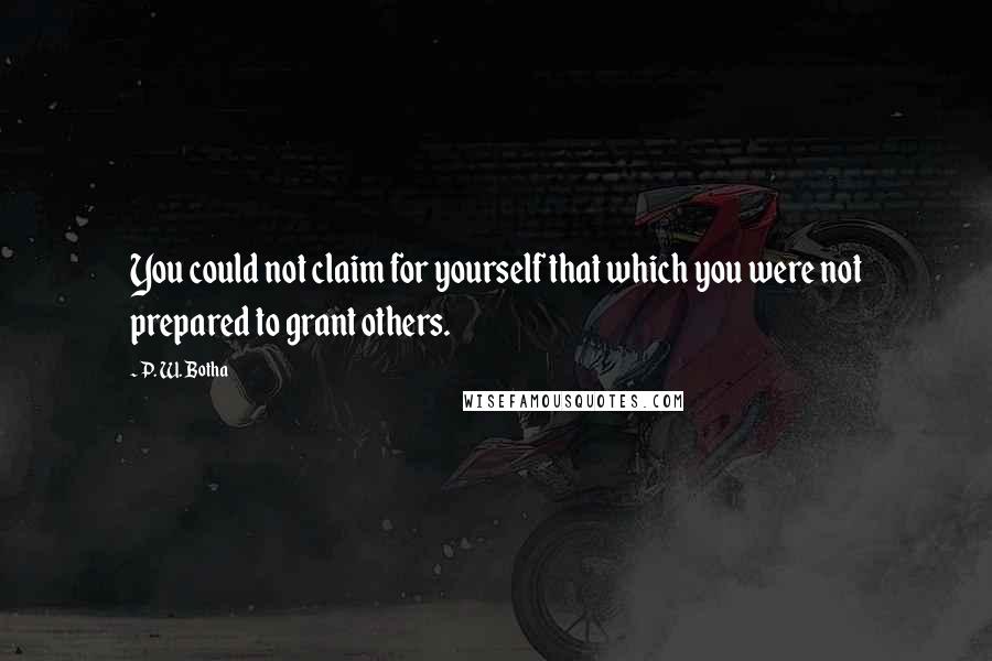 P. W. Botha Quotes: You could not claim for yourself that which you were not prepared to grant others.