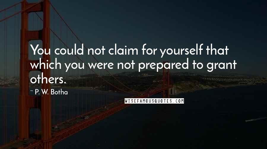 P. W. Botha Quotes: You could not claim for yourself that which you were not prepared to grant others.