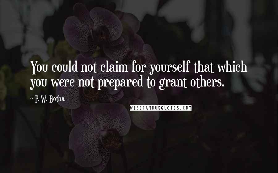 P. W. Botha Quotes: You could not claim for yourself that which you were not prepared to grant others.