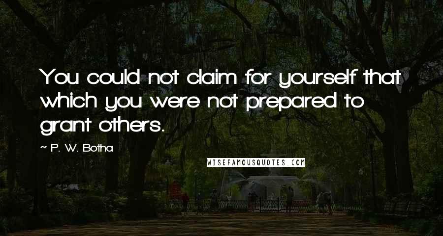 P. W. Botha Quotes: You could not claim for yourself that which you were not prepared to grant others.
