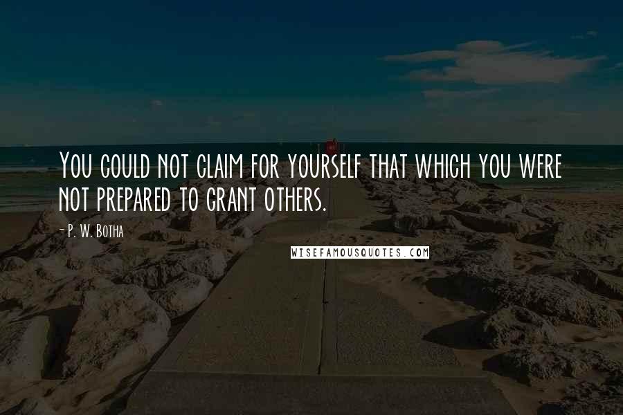 P. W. Botha Quotes: You could not claim for yourself that which you were not prepared to grant others.