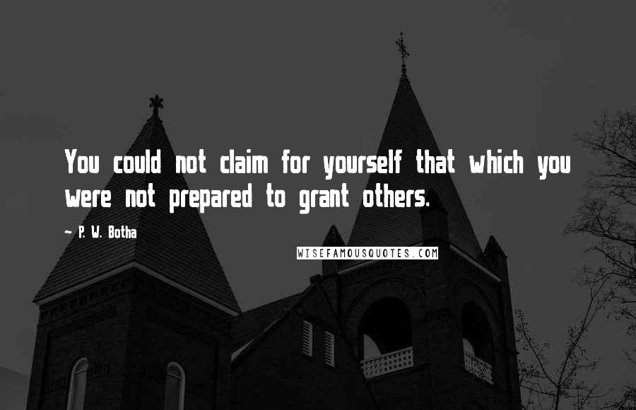 P. W. Botha Quotes: You could not claim for yourself that which you were not prepared to grant others.