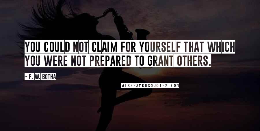 P. W. Botha Quotes: You could not claim for yourself that which you were not prepared to grant others.