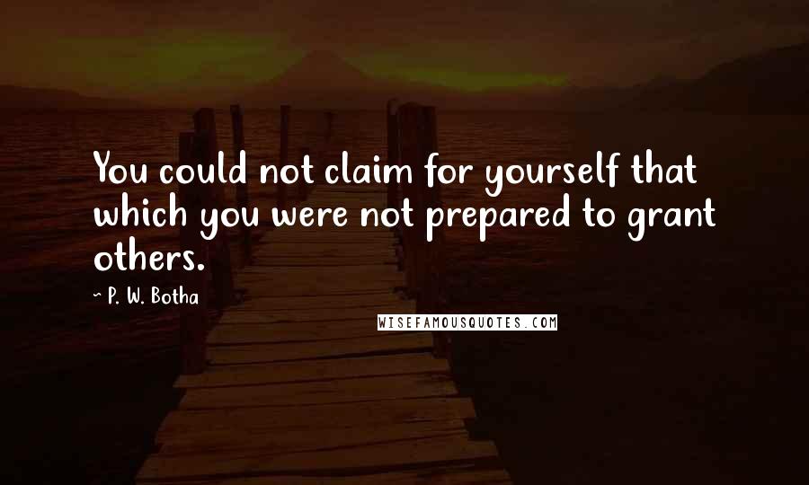 P. W. Botha Quotes: You could not claim for yourself that which you were not prepared to grant others.
