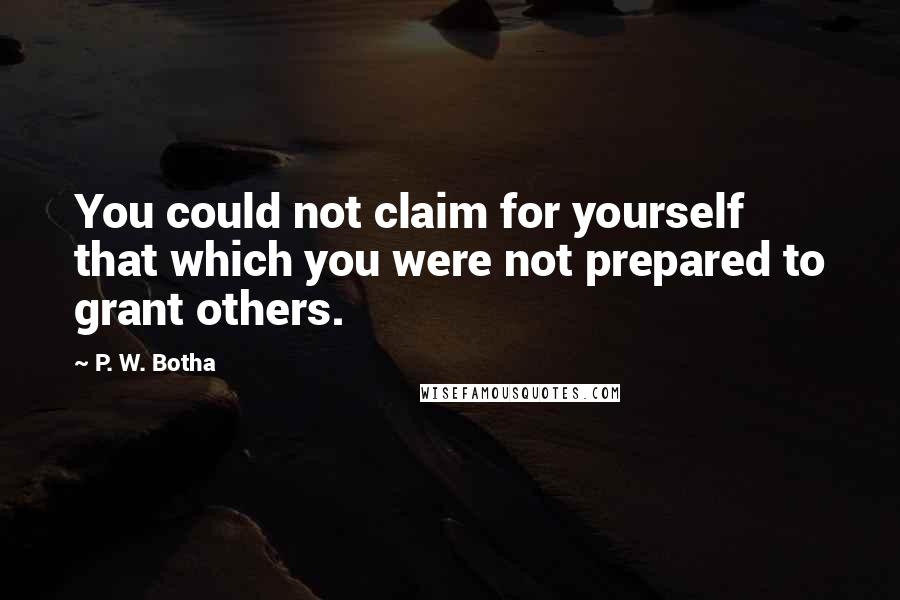 P. W. Botha Quotes: You could not claim for yourself that which you were not prepared to grant others.
