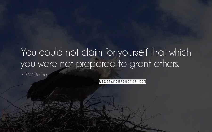P. W. Botha Quotes: You could not claim for yourself that which you were not prepared to grant others.