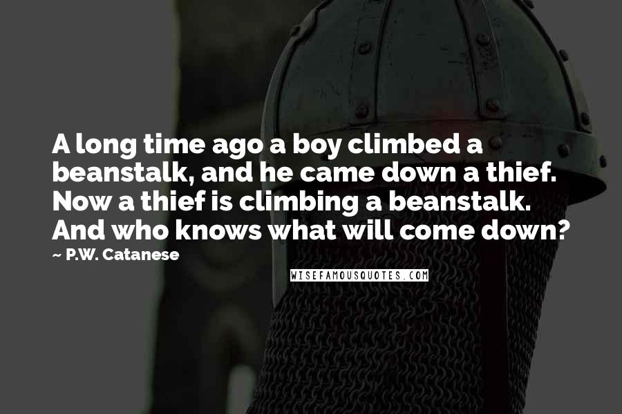 P.W. Catanese Quotes: A long time ago a boy climbed a beanstalk, and he came down a thief. Now a thief is climbing a beanstalk. And who knows what will come down?