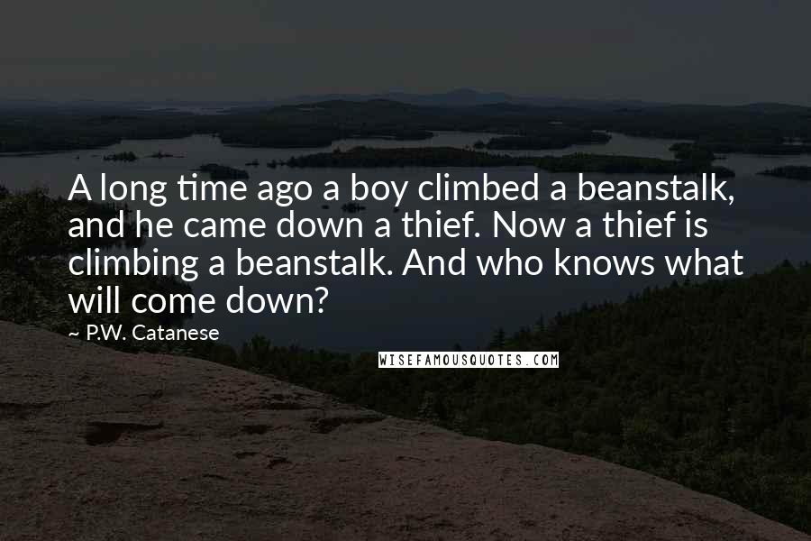 P.W. Catanese Quotes: A long time ago a boy climbed a beanstalk, and he came down a thief. Now a thief is climbing a beanstalk. And who knows what will come down?