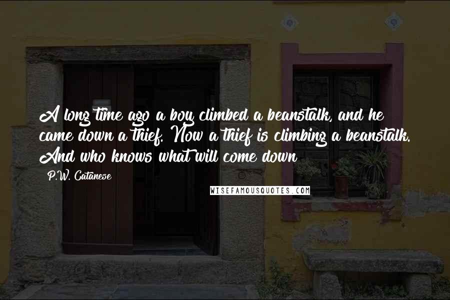 P.W. Catanese Quotes: A long time ago a boy climbed a beanstalk, and he came down a thief. Now a thief is climbing a beanstalk. And who knows what will come down?