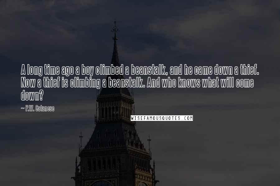 P.W. Catanese Quotes: A long time ago a boy climbed a beanstalk, and he came down a thief. Now a thief is climbing a beanstalk. And who knows what will come down?