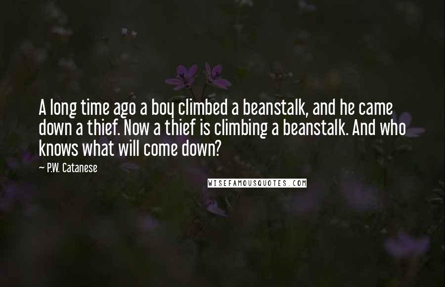 P.W. Catanese Quotes: A long time ago a boy climbed a beanstalk, and he came down a thief. Now a thief is climbing a beanstalk. And who knows what will come down?