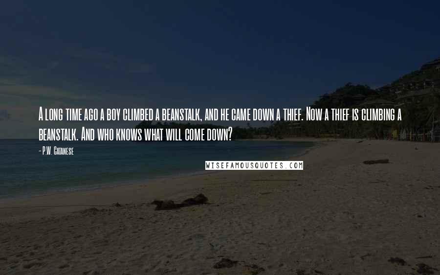 P.W. Catanese Quotes: A long time ago a boy climbed a beanstalk, and he came down a thief. Now a thief is climbing a beanstalk. And who knows what will come down?