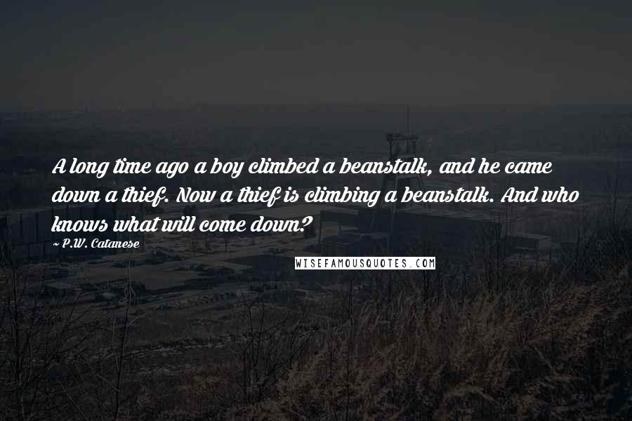 P.W. Catanese Quotes: A long time ago a boy climbed a beanstalk, and he came down a thief. Now a thief is climbing a beanstalk. And who knows what will come down?