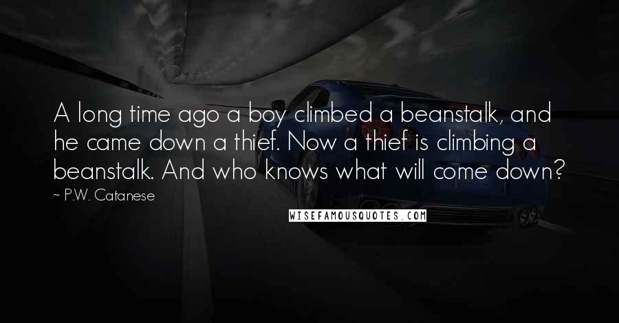 P.W. Catanese Quotes: A long time ago a boy climbed a beanstalk, and he came down a thief. Now a thief is climbing a beanstalk. And who knows what will come down?